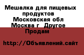 Мешалка для пищевых продуктов - Московская обл., Москва г. Другое » Продам   